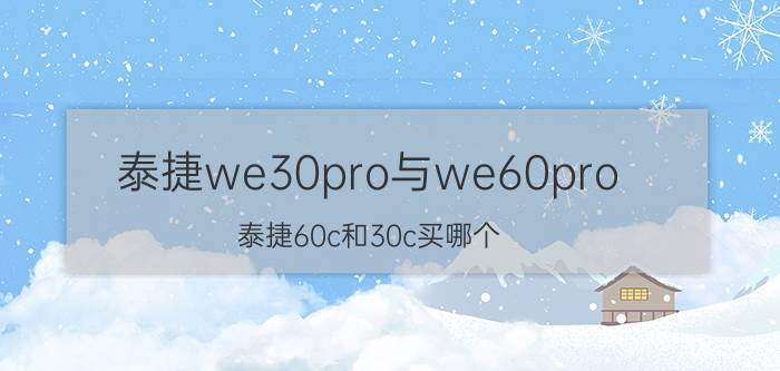 泰捷we30pro与we60pro 泰捷60c和30c买哪个？